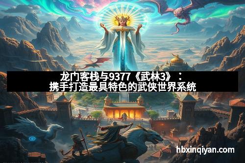 龙门客栈与9377《武林3》:携手打造最具特色的武侠世界系统 龙门客栈与9377《武林3》:携手打造最具特色的武侠世界系统