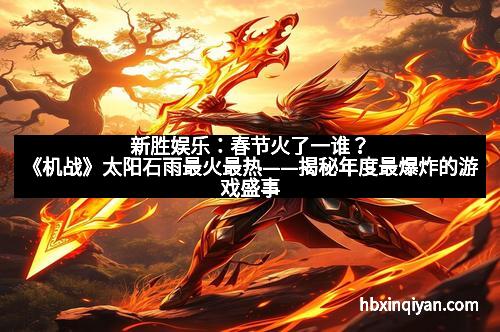 新胜娱乐:春节火了一谁?《机战》太阳石雨最火最热——揭秘年度最爆炸的游戏盛事 新胜娱乐:春节火了一谁?《机战》太阳石雨最火最热——揭秘年度最爆炸的游戏盛事